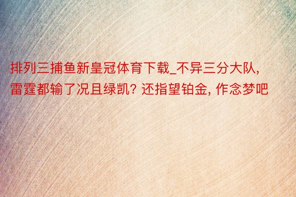 排列三捕鱼新皇冠体育下载_不异三分大队, 雷霆都输了况且绿凯? 还指望铂金, 作念梦吧