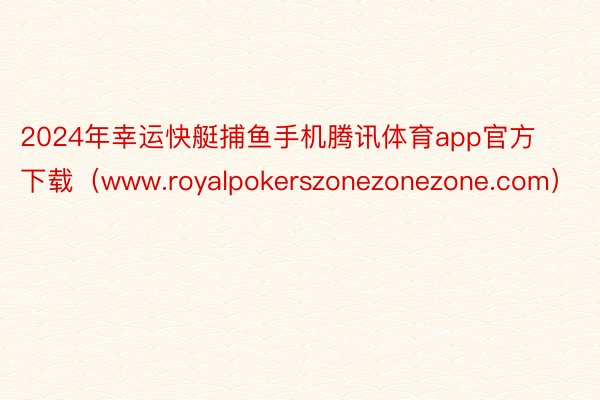 2024年幸运快艇捕鱼手机腾讯体育app官方下载（www.royalpokerszonezonezone.com）