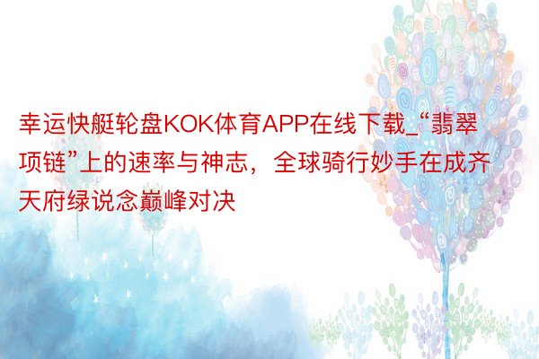 幸运快艇轮盘KOK体育APP在线下载_“翡翠项链”上的速率与神志，全球骑行妙手在成齐天府绿说念巅峰对决