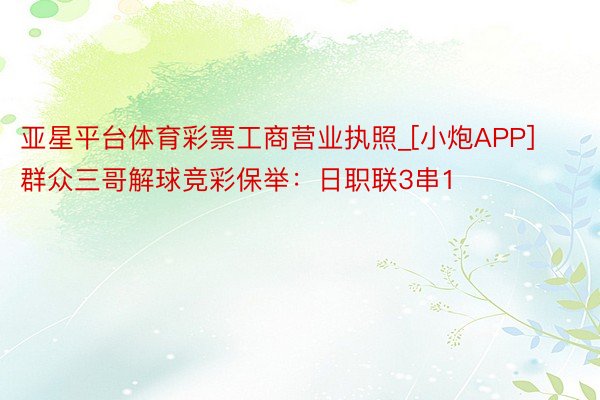 亚星平台体育彩票工商营业执照_[小炮APP]群众三哥解球竞彩保举：日职联3串1