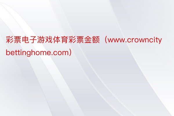 彩票电子游戏体育彩票金额（www.crowncitybettinghome.com）