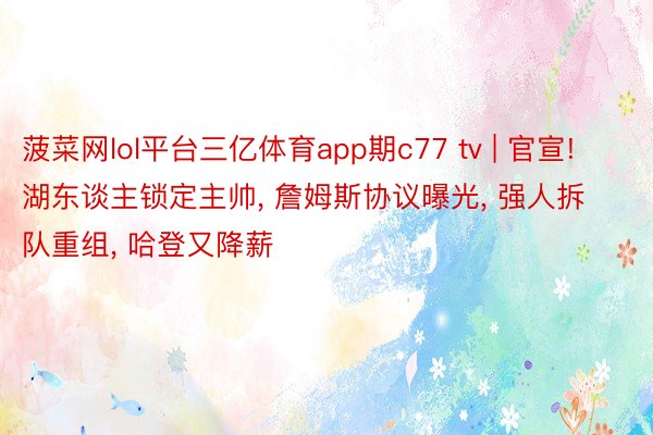 菠菜网lol平台三亿体育app期c77 tv | 官宣! 湖东谈主锁定主帅, 詹姆斯协议曝光, 强人拆队重组, 哈登又降薪