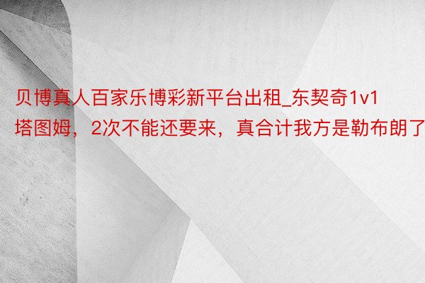 贝博真人百家乐博彩新平台出租_东契奇1v1塔图姆，2次不能还要来，真合计我方是勒布朗了