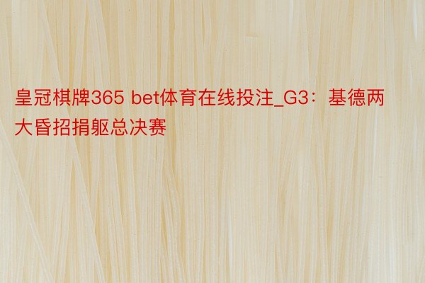 皇冠棋牌365 bet体育在线投注_G3：基德两大昏招捐躯总决赛