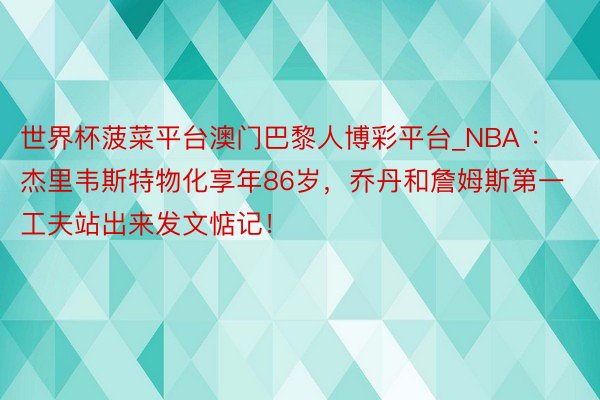 世界杯菠菜平台澳门巴黎人博彩平台_NBA ：杰里韦斯特物化享年86岁，乔丹和詹姆斯第一工夫站出来发文惦记！