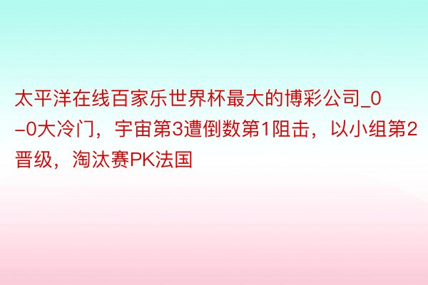 太平洋在线百家乐世界杯最大的博彩公司_0-0大冷门,宇宙第3遭倒数第1阻击,以小组第2晋级,淘汰赛PK法国
