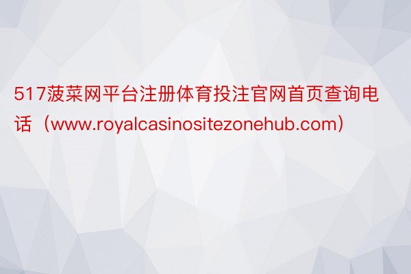 517菠菜网平台注册体育投注官网首页查询电话（www.royalcasinositezonehub.com）