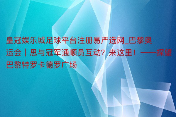 皇冠娱乐城足球平台注册易严选网_巴黎奥运会｜思与冠军通顺员互动？来这里！——探望巴黎特罗卡德罗广场