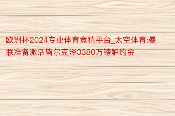 欧洲杯2024专业体育竞猜平台_太空体育:曼联准备激活皆尔克泽3380万镑解约金