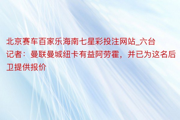 北京赛车百家乐海南七星彩投注网站_六台记者：曼联曼城纽卡有益阿劳霍，并已为这名后卫提供报价