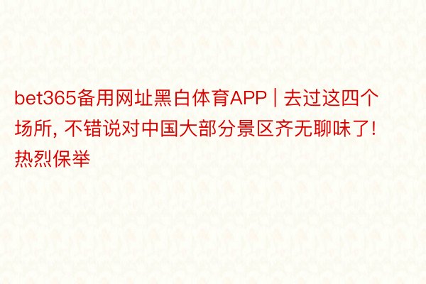bet365备用网址黑白体育APP | 去过这四个场所, 不错说对中国大部分景区齐无聊味了! 热烈保举