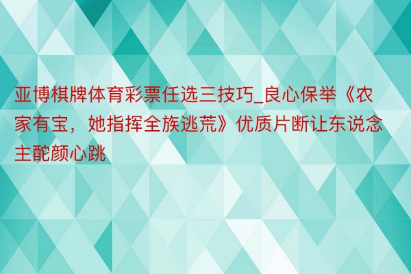 亚博棋牌体育彩票任选三技巧_良心保举《农家有宝，她指挥全族逃荒》优质片断让东说念主酡颜心跳
