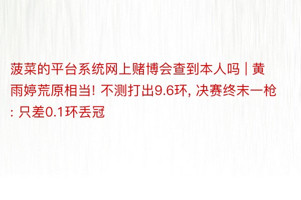 菠菜的平台系统网上赌博会查到本人吗 | 黄雨婷荒原相当! 不测打出9.6环, 决赛终末一枪: 只差0.1环丢冠