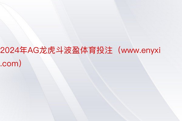 2024年AG龙虎斗波盈体育投注（www.enyxi.com）
