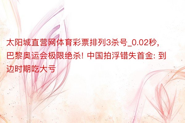 太阳城直营网体育彩票排列3杀号_0.02秒, 巴黎奥运会极限绝杀! 中国拍浮错失首金: 到边时期吃大亏