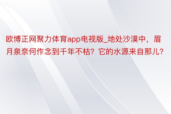 欧博正网聚力体育app电视版_地处沙漠中，眉月泉奈何作念到千年不枯？它的水源来自那儿？