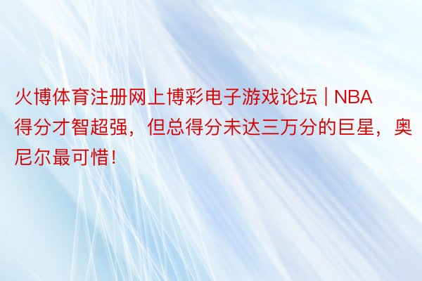 火博体育注册网上博彩电子游戏论坛 | NBA得分才智超强，但总得分未达三万分的巨星，奥尼尔最可惜！