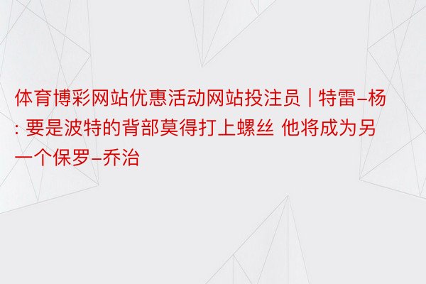 体育博彩网站优惠活动网站投注员 | 特雷-杨: 要是波特的背部莫得打上螺丝 他将成为另一个保罗-乔治