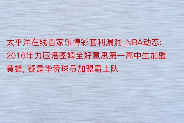 太平洋在线百家乐博彩套利漏洞_NBA动态: 2016年力压塔图姆全好意思第一高中生加盟黄蜂, 疑是华侨球员加盟爵士队