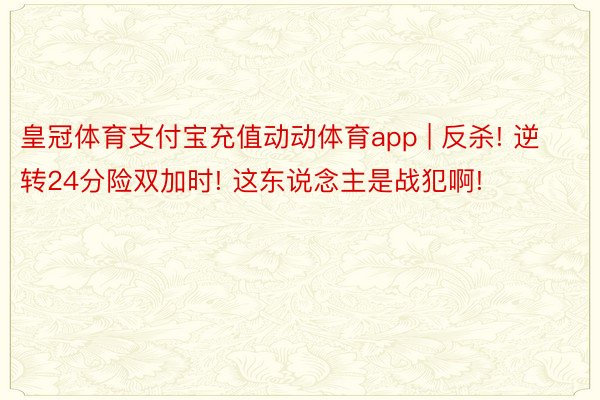皇冠体育支付宝充值动动体育app | 反杀! 逆转24分险双加时! 这东说念主是战犯啊!