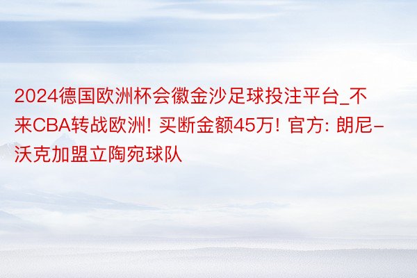 2024德国欧洲杯会徽金沙足球投注平台_不来CBA转战欧洲! 买断金额45万! 官方: 朗尼-沃克加盟立陶宛球队