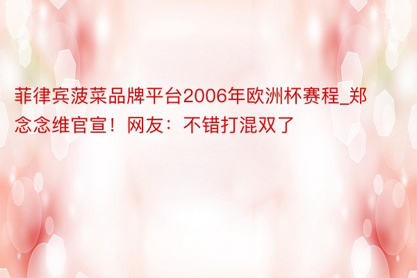 菲律宾菠菜品牌平台2006年欧洲杯赛程_郑念念维官宣！网友：不错打混双了