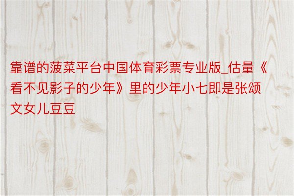 靠谱的菠菜平台中国体育彩票专业版_估量《看不见影子的少年》里的少年小七即是张颂文女儿豆豆