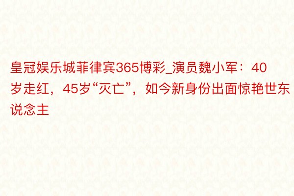 皇冠娱乐城菲律宾365博彩_演员魏小军：40岁走红，45岁“灭亡”，如今新身份出面惊艳世东说念主