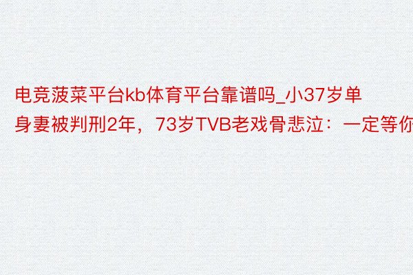 电竞菠菜平台kb体育平台靠谱吗_小37岁单身妻被判刑2年，73岁TVB老戏骨悲泣：一定等你