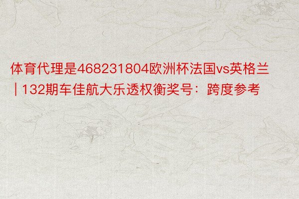 体育代理是468231804欧洲杯法国vs英格兰 | 132期车佳航大乐透权衡奖号：跨度参考