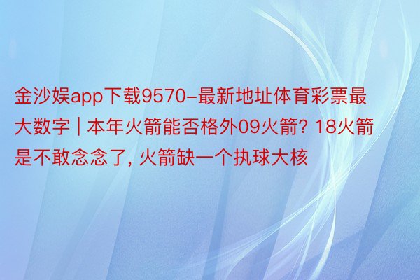 金沙娱app下载9570-最新地址体育彩票最大数字 | 本年火箭能否格外09火箭? 18火箭是不敢念念了, 火箭缺一个执球大核