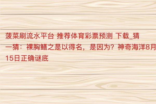 菠菜刷流水平台 推荐体育彩票预测 下载_猜一猜：裸胸鳝之是以得名，是因为？神奇海洋8月15日正确谜底