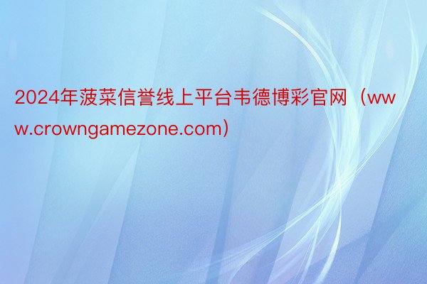 2024年菠菜信誉线上平台韦德博彩官网（www.crowngamezone.com）