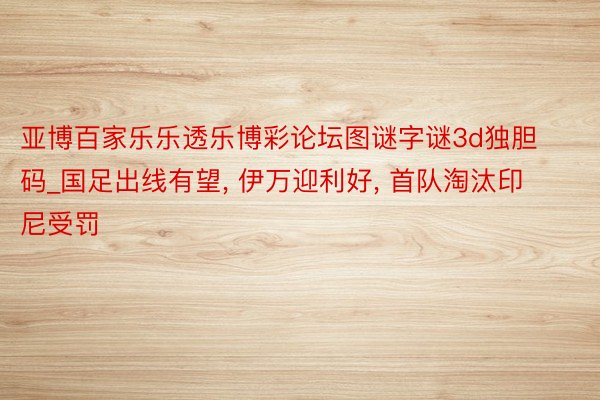 亚博百家乐乐透乐博彩论坛图谜字谜3d独胆码_国足出线有望, 伊万迎利好, 首队淘汰印尼受罚