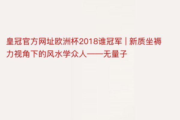 皇冠官方网址欧洲杯2018谁冠军 | 新质坐褥力视角下的风水学众人——无量子